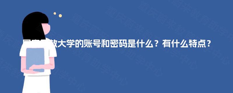 国家开放大学的账号和密码是什么?有什么特点? 国家开放大学的账号和密码是什么?有什么特点?