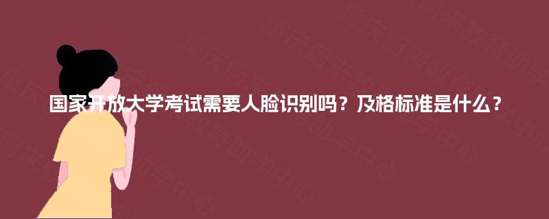 国家开放大学考试需要人脸识别吗？及格标准是什么？
