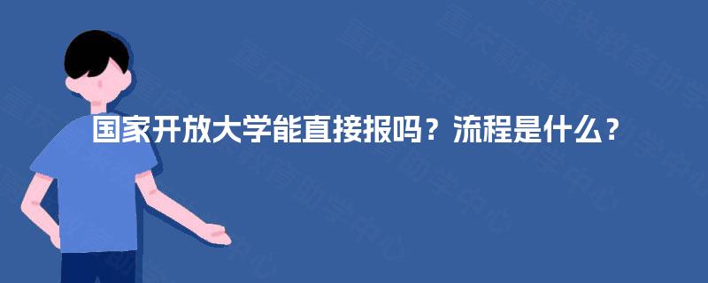 国家开放大学能直接报吗?流程是什么? 国家开放大学能直接报吗?流程是什么?