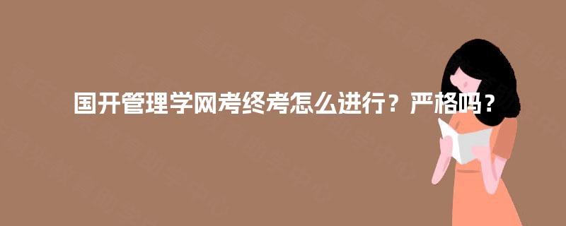 国开管理学网考终考怎么进行?严格吗? 国开管理学网考终考怎么进行?严格吗?