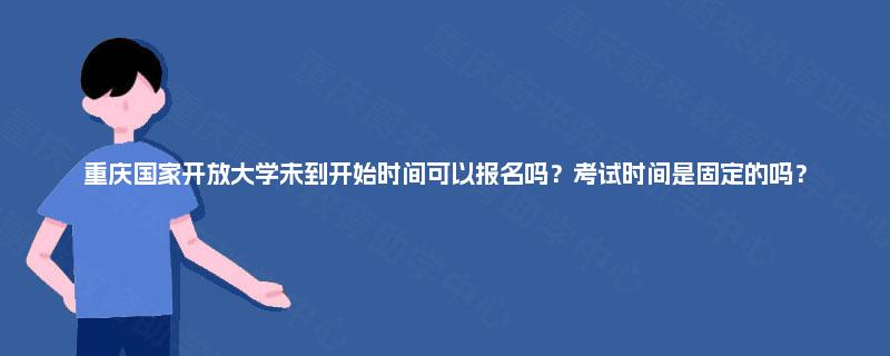重庆国家开放大学未到开始时间可以报名吗？考试时间是固定的吗？