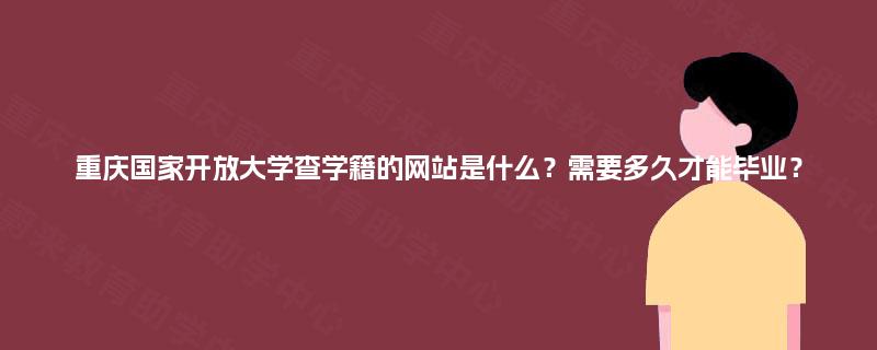 重庆国家开放大学查学籍的网站是什么?需要多久才能毕业? 重庆国家开放大学查学籍的网站是什么?需要多久才能毕业?