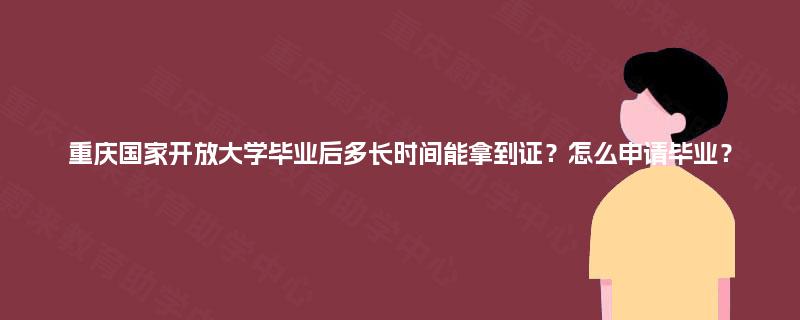 重庆国家开放大学毕业后多长时间能拿到证?怎么申请毕业? 重庆国家开放大学毕业后多长时间能拿到证?怎么申请毕业?