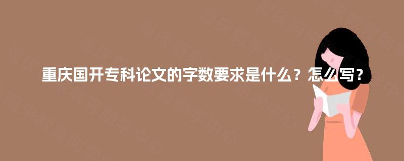 重庆国开专科论文的字数要求是什么?怎么写? 重庆国开专科论文的字数要求是什么?怎么写?