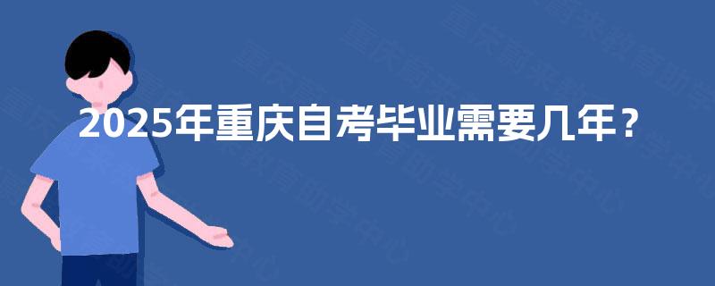 2025年重庆自考毕业需要几年? 2025年重庆自考毕业需要几年?