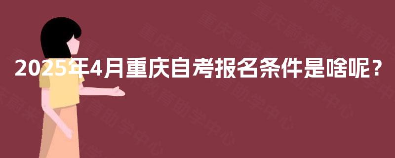 2025年4月重庆自考报名条件是啥呢? 2025年4月重庆自考报名条件是啥呢?