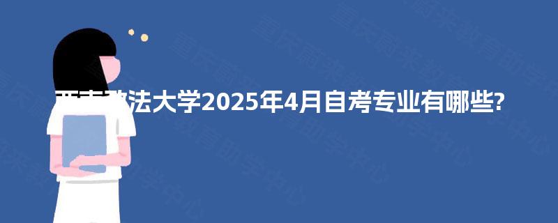 西南政法大学2025年4月自考专业有哪些? 西南政法大学2025年4月自考专业有哪些?