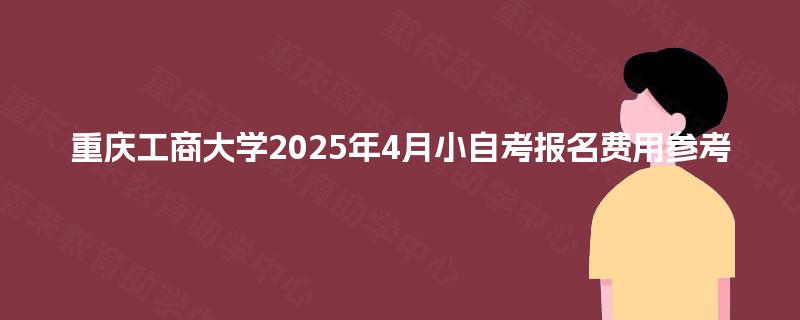 重庆工商大学2025年4月小自考报名费用参考 重庆工商大学2025年4月小自考报名费用参考