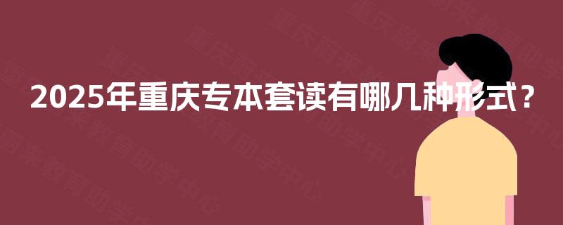 2025年重庆专本套读有哪几种形式？