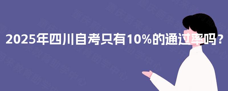 2025年四川自考只有10%的通过率吗? 2025年四川自考只有10%的通过率吗?