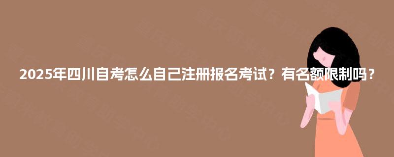 2025年四川自考怎么自己注册报名考试？有名额限制吗？