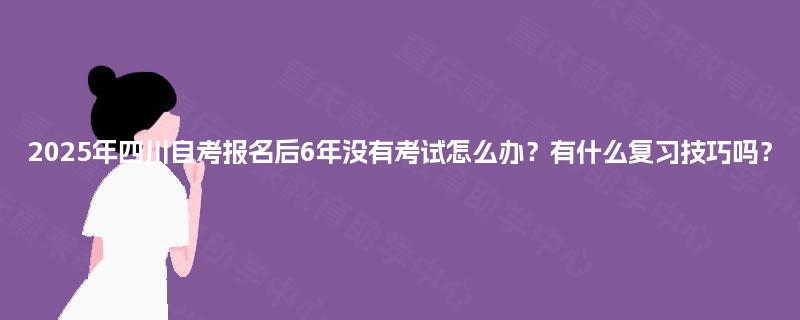 2025年四川自考报名后6年没有考试怎么办？有什么复习技巧吗？