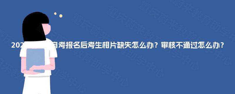2025年四川自考报名后考生相片缺失怎么办？审核不通过怎么办？