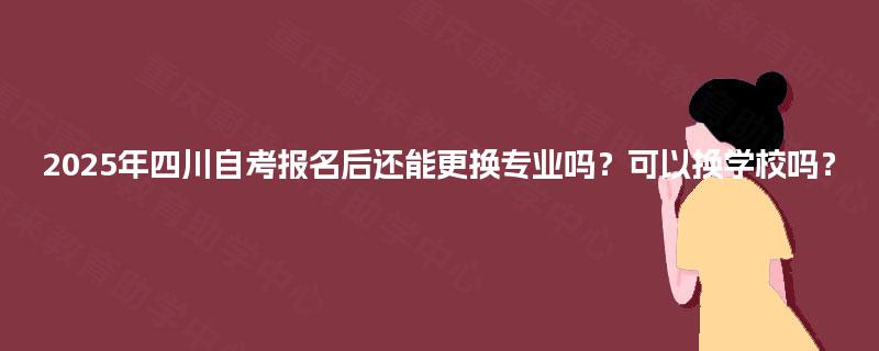 2025年四川自考报名后还能更换专业吗？可以换学校吗？
