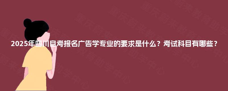 2025年四川自考报名广告学专业的要求是什么？考试科目有哪些？