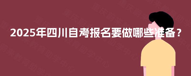 2025年四川自考报名要做哪些准备? 2025年四川自考报名要做哪些准备?