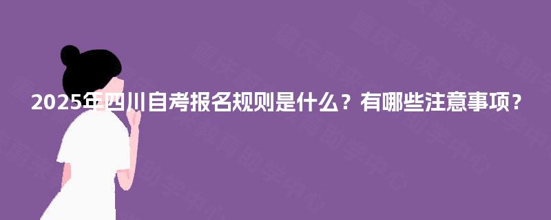 2025年四川自考报名规则是什么？有哪些注意事项？