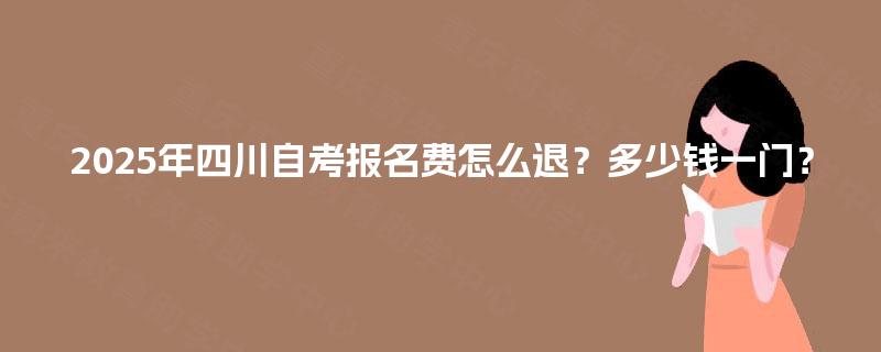 2025年四川自考报名费怎么退？多少钱一门？
