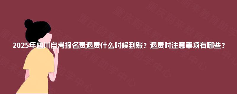 2025年四川自考报名费退费什么时候到账?退费时注意事项有哪些? 2025年四川自考报名费退费什么时候到账?退费时注意事项有哪些?