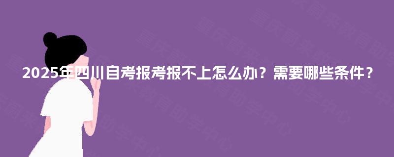 2025年四川自考报考报不上怎么办？需要哪些条件？