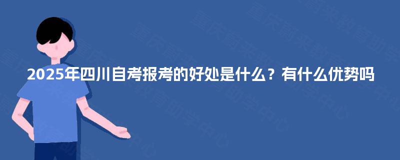 2025年四川自考报考的好处是什么?有什么优势吗 2025年四川自考报考的好处是什么?有什么优势吗