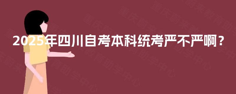 2025年四川自考本科统考严不严啊? 2025年四川自考本科统考严不严啊?