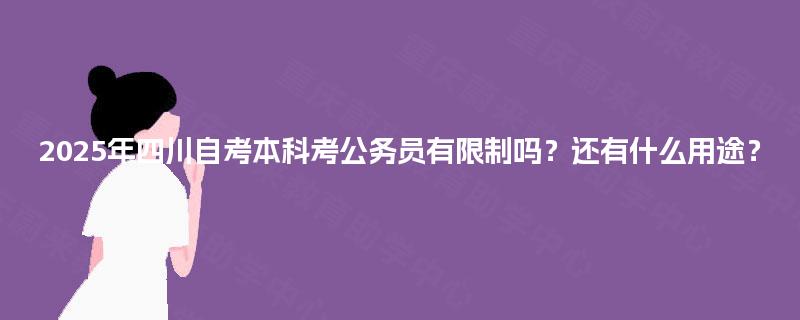 2025年四川自考本科考公务员有限制吗？还有什么用途？