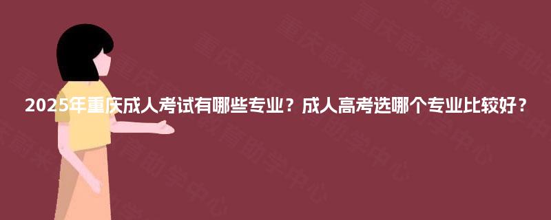 2025年重庆成人考试有哪些专业？成人高考选哪个专业比较好？