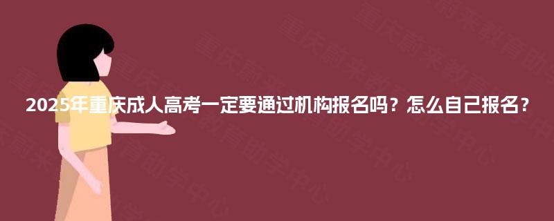 2025年重庆成人高考一定要通过机构报名吗?怎么自己报名? 2025年重庆成人高考一定要通过机构报名吗?怎么自己报名?
