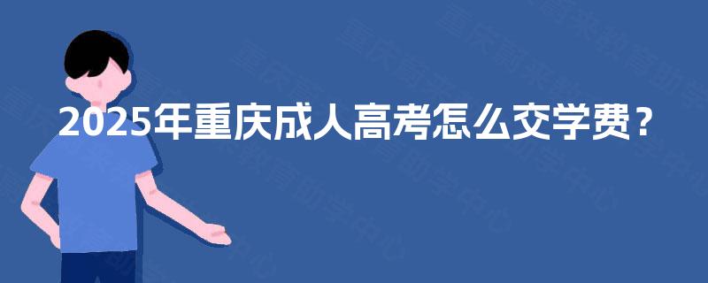 2025年重庆成人高考怎么交学费? 2025年重庆成人高考怎么交学费?