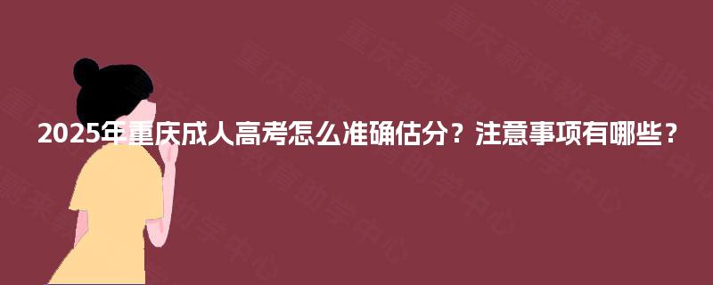 2025年重庆成人高考怎么准确估分?注意事项有哪些? 2025年重庆成人高考怎么准确估分?注意事项有哪些?