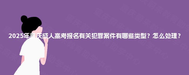 2025年重庆成人高考报名有关犯罪案件有哪些类型？怎么处理？