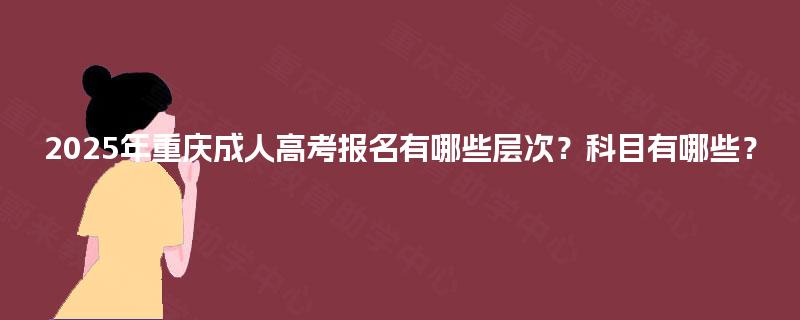 2025年重庆成人高考报名有哪些层次？科目有哪些？