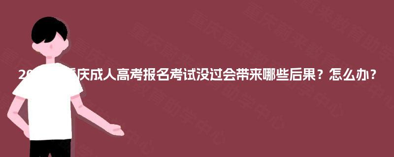 2025年重庆成人高考报名考试没过会带来哪些后果？怎么办？