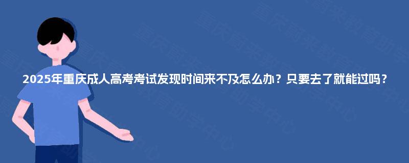 2025年重庆成人高考考试发现时间来不及怎么办?只要去了就能过吗? 2025年重庆成人高考考试发现时间来不及怎么办?只要去了就能过吗?