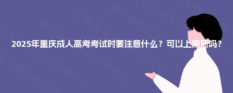 2025年重庆成人高考考试时要注意什么？可以上厕所吗？