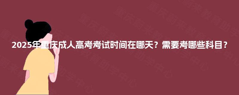 2025年重庆成人高考考试时间在哪天？需要考哪些科目？