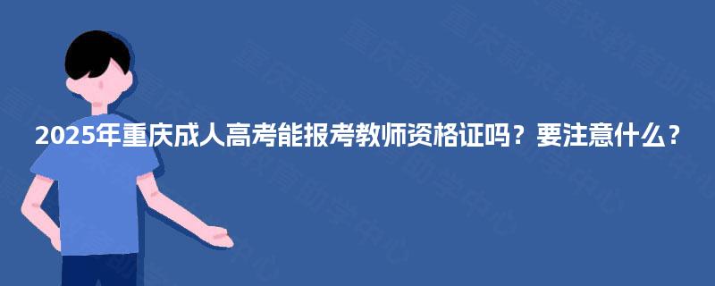 2025年重庆成人高考能报考教师资格证吗？要注意什么？