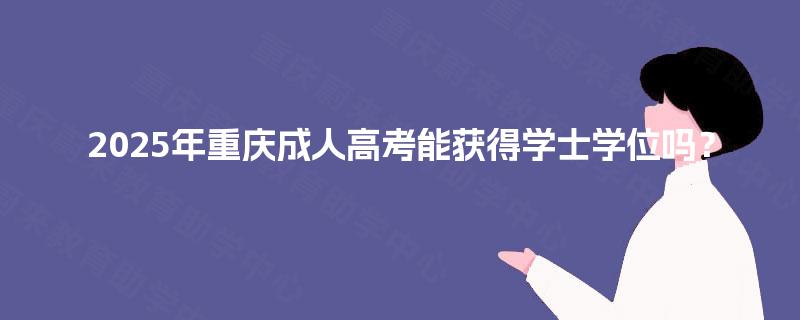 2025年重庆成人高考能获得学士学位吗? 2025年重庆成人高考能获得学士学位吗?