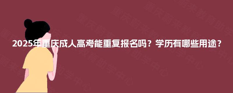 2025年重庆成人高考能重复报名吗?学历有哪些用途? 2025年重庆成人高考能重复报名吗?学历有哪些用途?