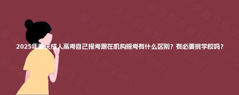 2025年重庆成人高考自己报考跟在机构报考有什么区别？有必要挑学校吗？
