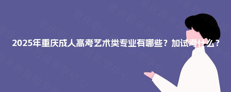 2025年重庆成人高考艺术类专业有哪些？加试考什么？