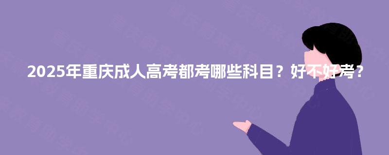 2025年重庆成人高考都考哪些科目？好不好考？