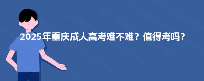 2025年重庆成人高考难不难？值得考吗？