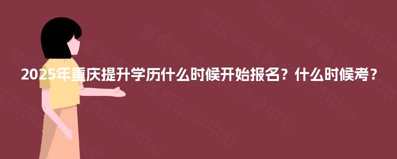 2025年重庆提升学历什么时候开始报名?什么时候考? 2025年重庆提升学历什么时候开始报名?什么时候考?