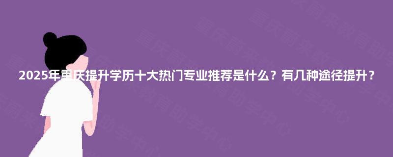2025年重庆提升学历十大热门专业推荐是什么？有几种途径提升？