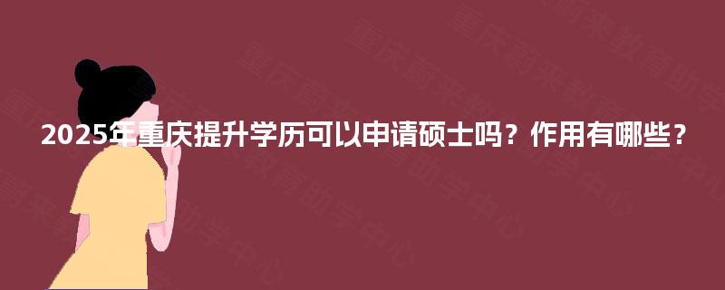 2025年重庆提升学历可以申请硕士吗？作用有哪些？