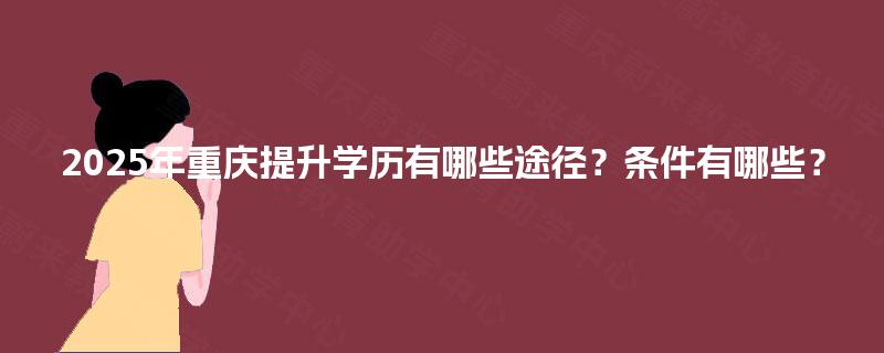 2025年重庆提升学历有哪些途径？条件有哪些？