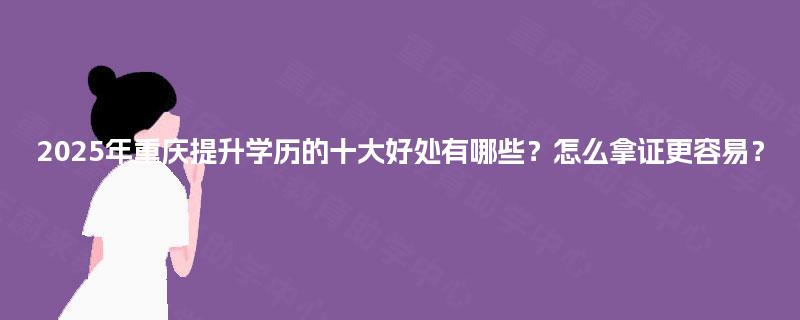 2025年重庆提升学历的十大好处有哪些？怎么拿证更容易？