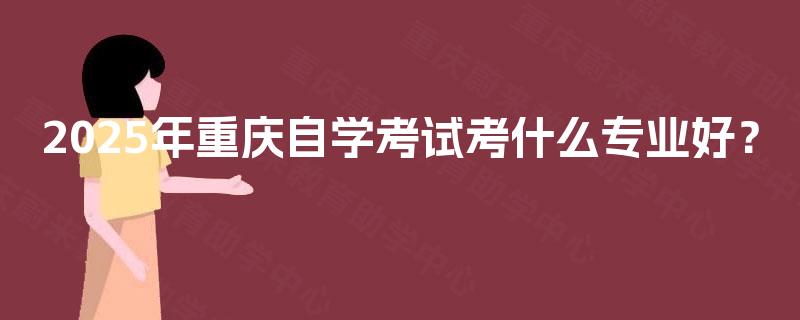 2025年重庆自学考试考什么专业好? 2025年重庆自学考试考什么专业好?